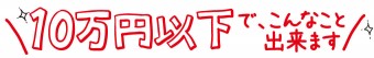 10万円以下でこんなことが出来ます！