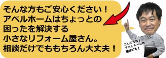 そんな方もご安心ください！ アベルホームはちょっとの 困ったを解決する 小さなリフォーム屋さん。 相談だけでももちろん大丈夫！